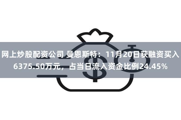 网上炒股配资公司 曼恩斯特：11月20日获融资买入6375.50万元，占当日流入资金比例24.45%