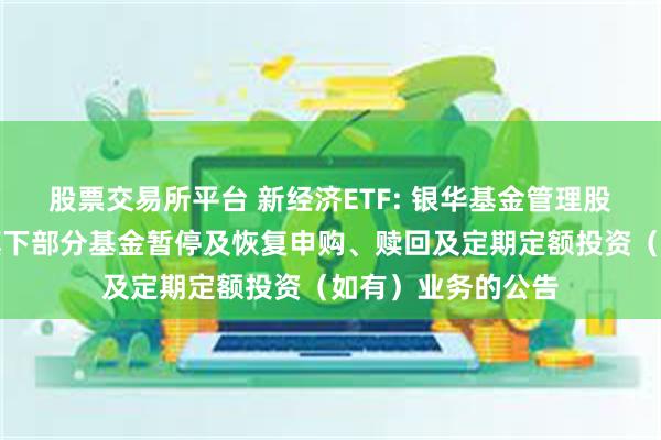 股票交易所平台 新经济ETF: 银华基金管理股份有限公司关于旗下部分基金暂停及恢复申购、赎回及定期定额投资（如有）业务的公告