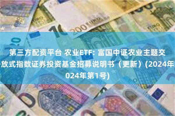 第三方配资平台 农业ETF: 富国中证农业主题交易型开放式指数证券投资基金招募说明书（更新）(2024年第1号)