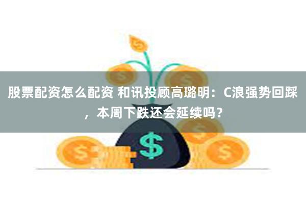 股票配资怎么配资 和讯投顾高璐明：C浪强势回踩，本周下跌还会延续吗？