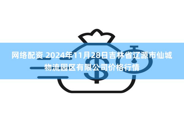 网络配资 2024年11月28日吉林省辽源市仙城物流园区有限公司价格行情