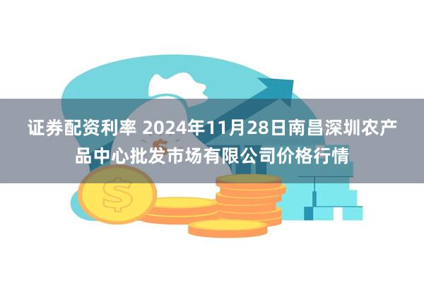 证券配资利率 2024年11月28日南昌深圳农产品中心批发市场有限公司价格行情