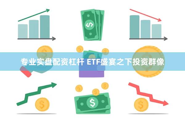 专业实盘配资杠杆 ETF盛宴之下投资群像