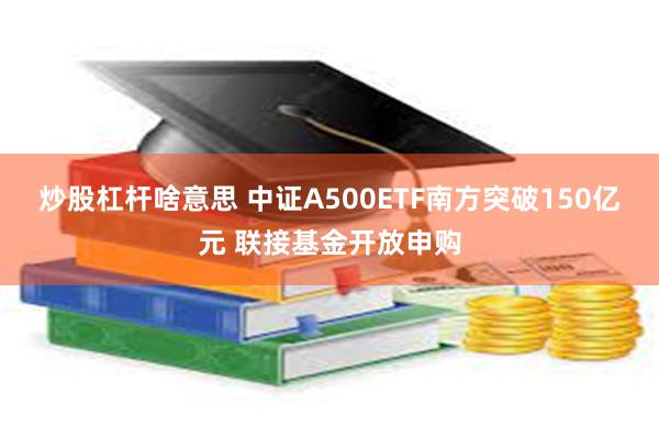 炒股杠杆啥意思 中证A500ETF南方突破150亿元 联接基金开放申购