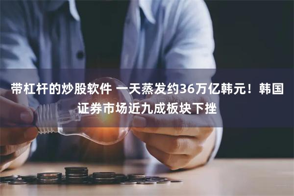 带杠杆的炒股软件 一天蒸发约36万亿韩元！韩国证券市场近九成板块下挫