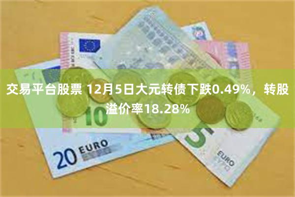 交易平台股票 12月5日大元转债下跌0.49%，转股溢价率18.28%