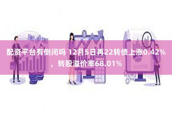 配资平台有倒闭吗 12月5日再22转债上涨0.42%，转股溢价率68.01%