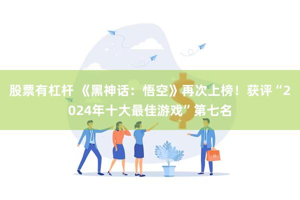 股票有杠杆 《黑神话：悟空》再次上榜！获评“2024年十大最佳游戏”第七名