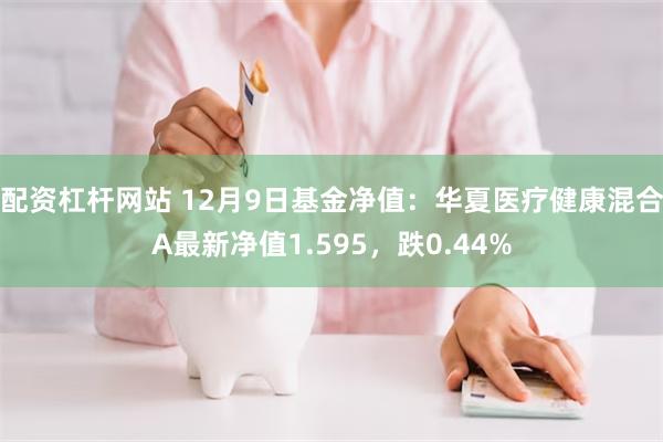 配资杠杆网站 12月9日基金净值：华夏医疗健康混合A最新净值1.595，跌0.44%