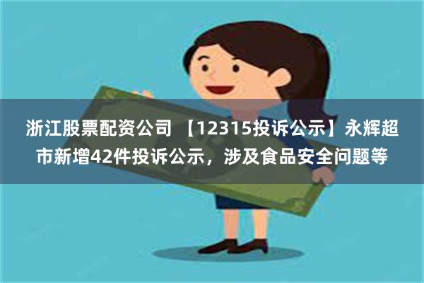 浙江股票配资公司 【12315投诉公示】永辉超市新增42件投诉公示，涉及食品安全问题等