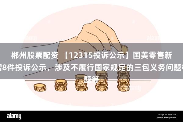 郴州股票配资 【12315投诉公示】国美零售新增8件投诉公示，涉及不履行国家规定的三包义务问题等