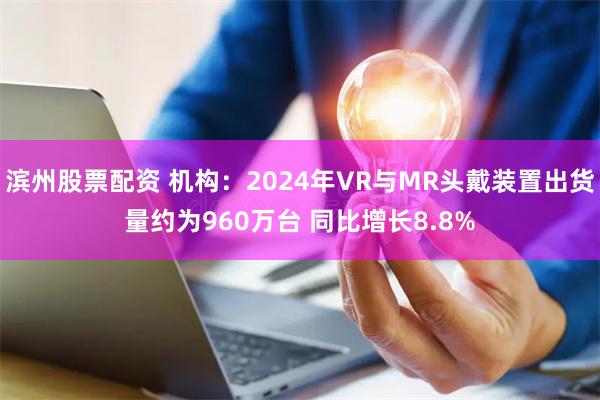 滨州股票配资 机构：2024年VR与MR头戴装置出货量约为960万台 同比增长8.8%