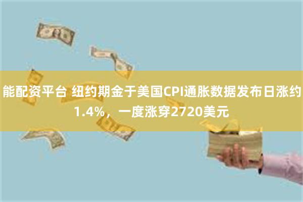 能配资平台 纽约期金于美国CPI通胀数据发布日涨约1.4%，一度涨穿2720美元