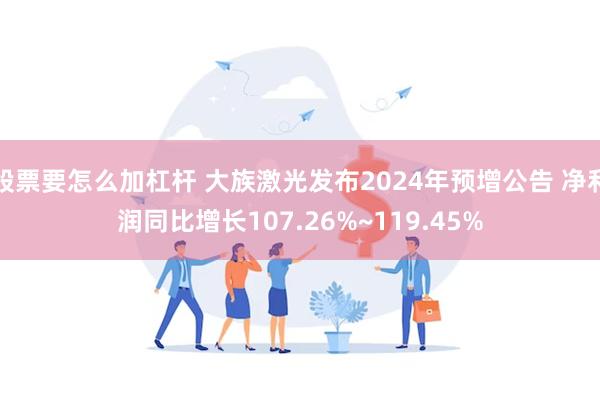 股票要怎么加杠杆 大族激光发布2024年预增公告 净利润同比增长107.26%~119.45%