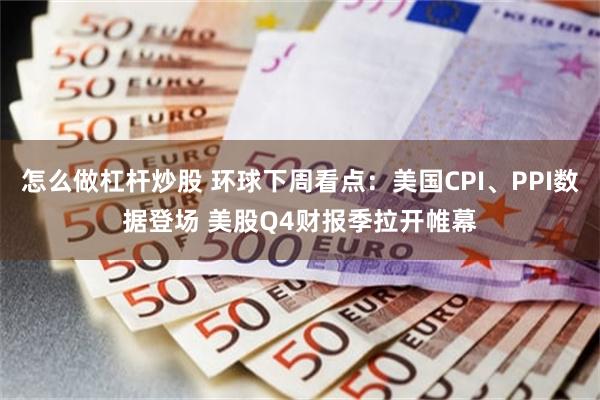 怎么做杠杆炒股 环球下周看点：美国CPI、PPI数据登场 美股Q4财报季拉开帷幕