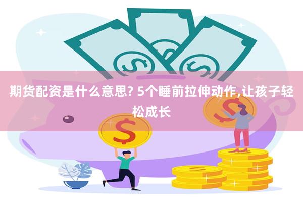 期货配资是什么意思? 5个睡前拉伸动作,让孩子轻松成长