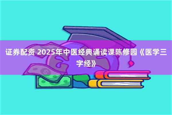 证券配资 2025年中医经典诵读课陈修园《医学三字经》