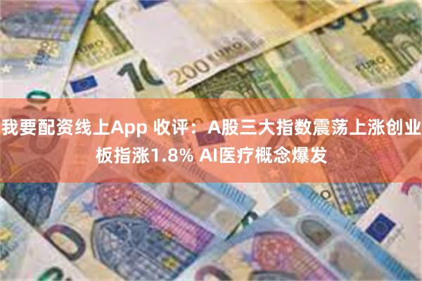 我要配资线上App 收评：A股三大指数震荡上涨创业板指涨1.8% AI医疗概念爆发