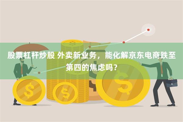 股票杠杆炒股 外卖新业务，能化解京东电商跌至第四的焦虑吗？