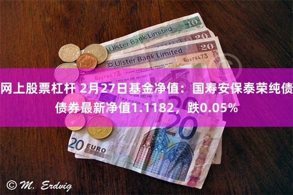 网上股票杠杆 2月27日基金净值：国寿安保泰荣纯债债券最新净值1.1182，跌0.05%