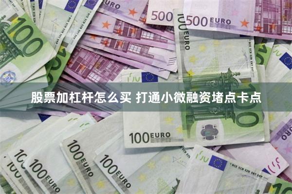 股票加杠杆怎么买 打通小微融资堵点卡点