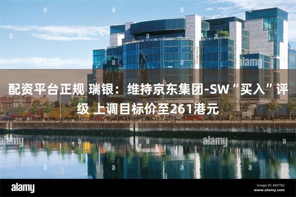 配资平台正规 瑞银：维持京东集团-SW“买入”评级 上调目标价至261港元