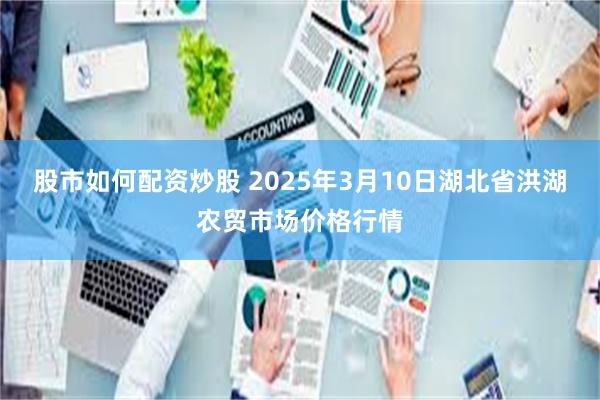 股市如何配资炒股 2025年3月10日湖北省洪湖农贸市场价格行情