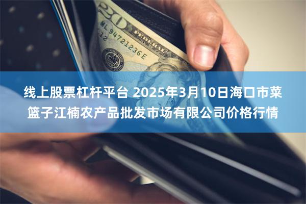 线上股票杠杆平台 2025年3月10日海口市菜篮子江楠农产品批发市场有限公司价格行情