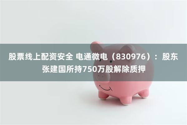 股票线上配资安全 电通微电（830976）：股东张建国所持750万股解除质押