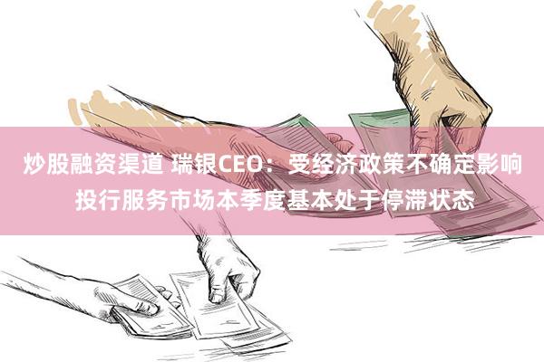 炒股融资渠道 瑞银CEO：受经济政策不确定影响 投行服务市场本季度基本处于停滞状态