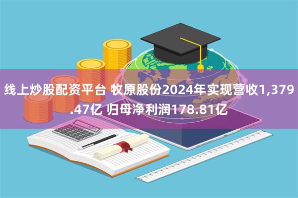 线上炒股配资平台 牧原股份2024年实现营收1,379.47亿 归母净利润178.81亿