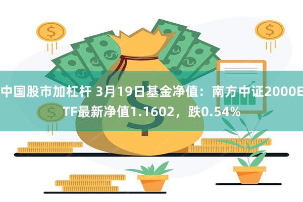 中国股市加杠杆 3月19日基金净值：南方中证2000ETF最新净值1.1602，跌0.54%